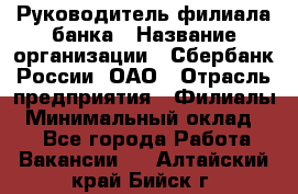 Руководитель филиала банка › Название организации ­ Сбербанк России, ОАО › Отрасль предприятия ­ Филиалы › Минимальный оклад ­ 1 - Все города Работа » Вакансии   . Алтайский край,Бийск г.